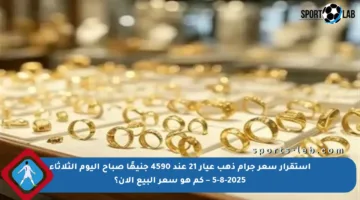 استقرار سعر جرام ذهب عيار 21 عند 4590 جنيهًا صباح اليوم الثلاثاء 5-8-2025 – كم هو سعر البيع الآن؟